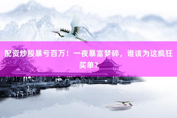配资炒股暴亏百万！一夜暴富梦碎，谁该为这疯狂买单？