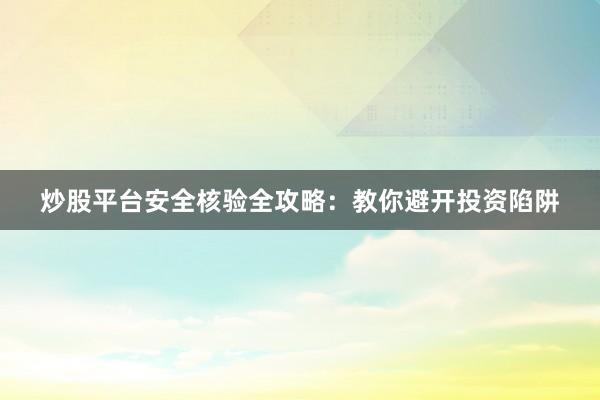 炒股平台安全核验全攻略：教你避开投资陷阱