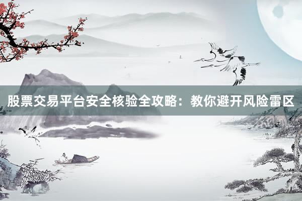 股票交易平台安全核验全攻略：教你避开风险雷区