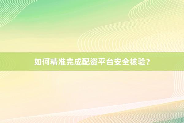 如何精准完成配资平台安全核验？