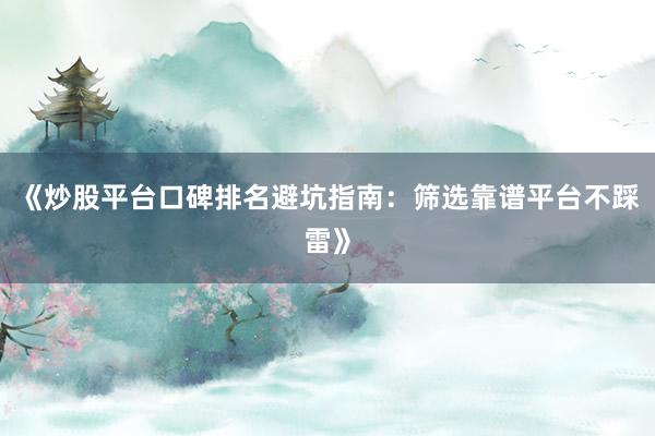 《炒股平台口碑排名避坑指南：筛选靠谱平台不踩雷》