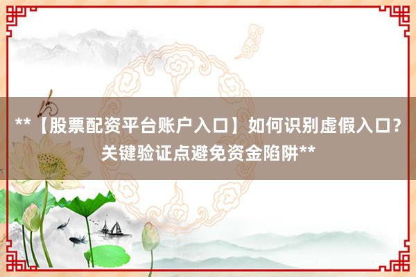 **【股票配资平台账户入口】如何识别虚假入口？关键验证点避免资金陷阱**