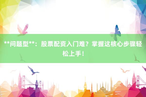 **问题型**：股票配资入门难？掌握这核心步骤轻松上手！