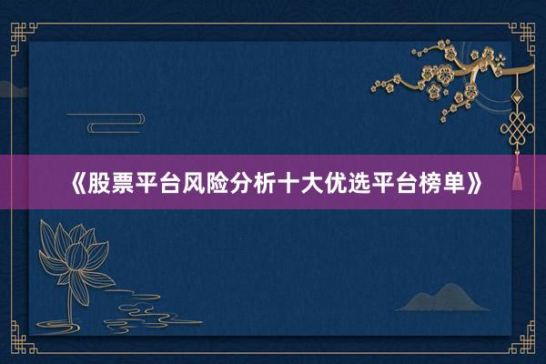 《股票平台风险分析十大优选平台榜单》