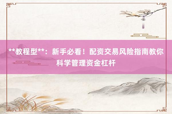 **教程型**：新手必看！配资交易风险指南教你科学管理资金杠杆