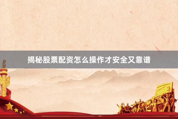 揭秘股票配资怎么操作才安全又靠谱