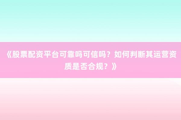 《股票配资平台可靠吗可信吗？如何判断其运营资质是否合规？》
