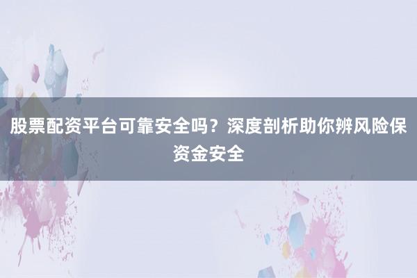 股票配资平台可靠安全吗？深度剖析助你辨风险保资金安全