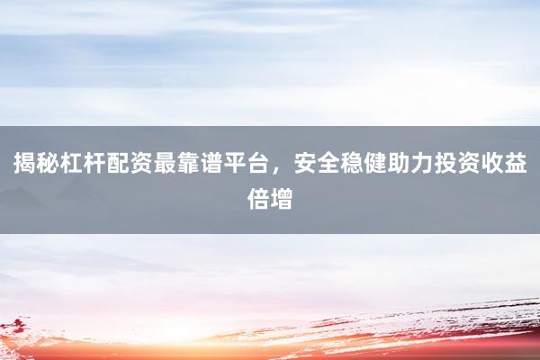揭秘杠杆配资最靠谱平台，安全稳健助力投资收益倍增