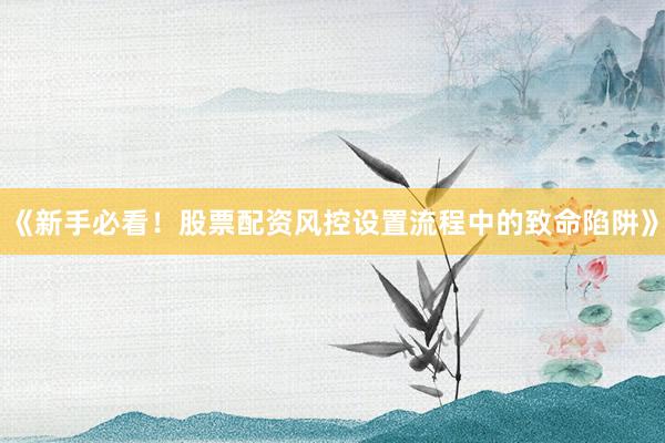 《新手必看！股票配资风控设置流程中的致命陷阱》
