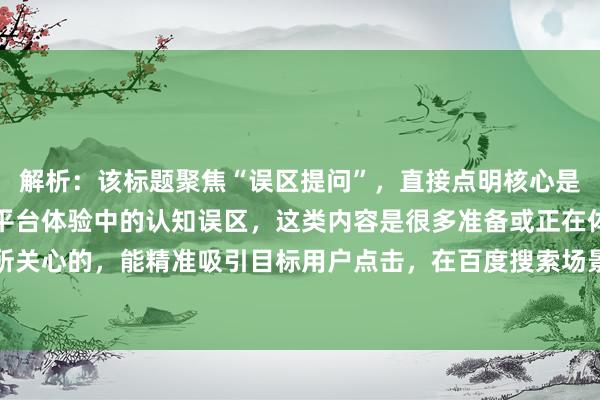 解析：该标题聚焦“误区提问”，直接点明核心是提醒用户避开股票配资平台体验中的认知误区，这类内容是很多准备或正在体验股票配资平台用户所关心的，能精准吸引目标用户点击，在百度搜索场景下，用户往往希望获取实用避坑信息，此标题符合需求。