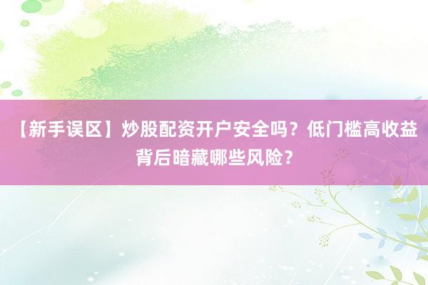 【新手误区】炒股配资开户安全吗？低门槛高收益背后暗藏哪些风险？