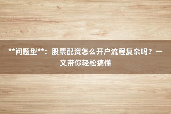 **问题型**：股票配资怎么开户流程复杂吗？一文带你轻松搞懂