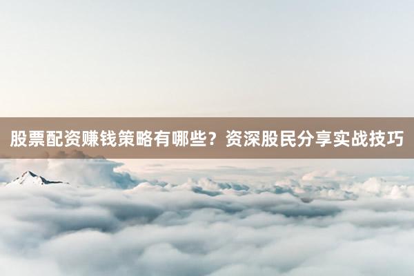 股票配资赚钱策略有哪些？资深股民分享实战技巧
