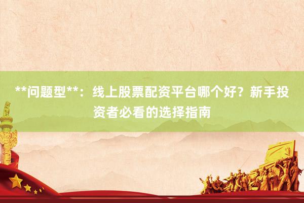 **问题型**：线上股票配资平台哪个好？新手投资者必看的选择指南