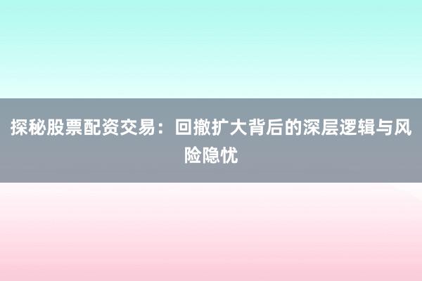 探秘股票配资交易：回撤扩大背后的深层逻辑与风险隐忧