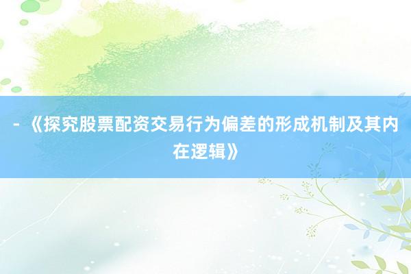 - 《探究股票配资交易行为偏差的形成机制及其内在逻辑》