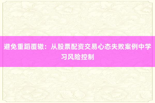 避免重蹈覆辙：从股票配资交易心态失败案例中学习风险控制
