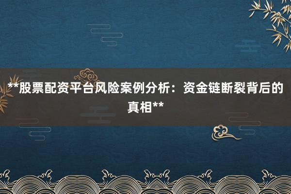 **股票配资平台风险案例分析：资金链断裂背后的真相**