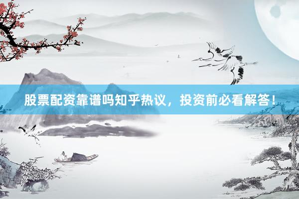 股票配资靠谱吗知乎热议，投资前必看解答！