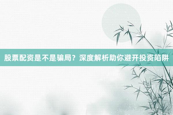 股票配资是不是骗局？深度解析助你避开投资陷阱