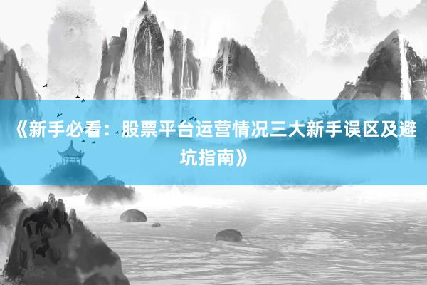 《新手必看：股票平台运营情况三大新手误区及避坑指南》