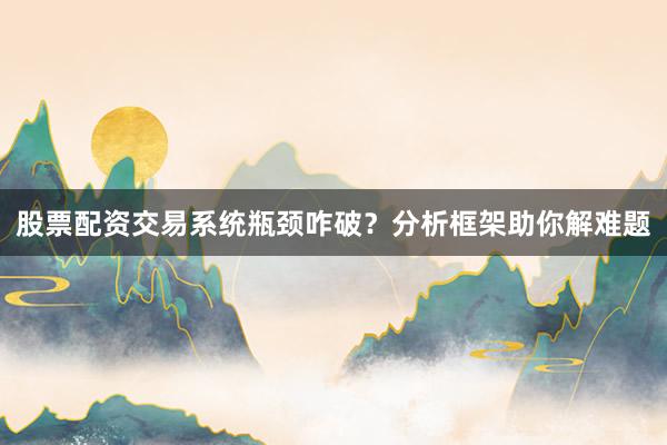 股票配资交易系统瓶颈咋破？分析框架助你解难题