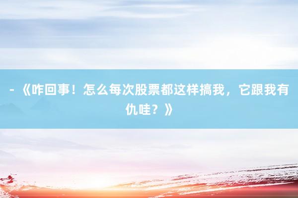 - 《咋回事！怎么每次股票都这样搞我，它跟我有仇哇？》