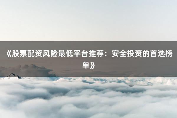 《股票配资风险最低平台推荐：安全投资的首选榜单》