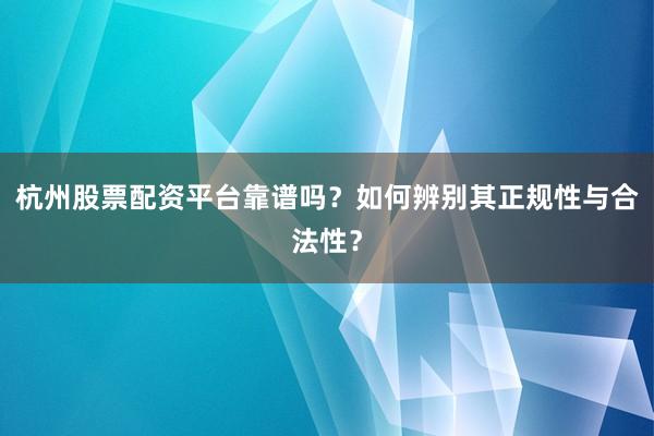 杭州股票配资平台靠谱吗？如何辨别其正规性与合法性？