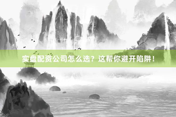 实盘配资公司怎么选？这帮你避开陷阱！