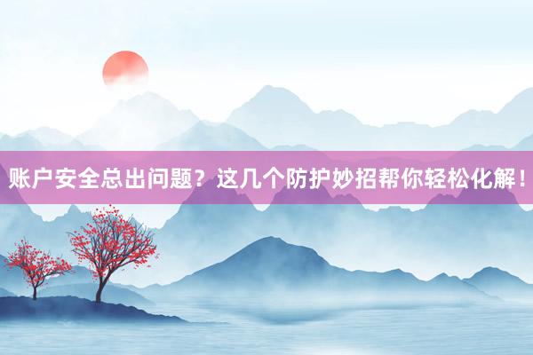 账户安全总出问题？这几个防护妙招帮你轻松化解！