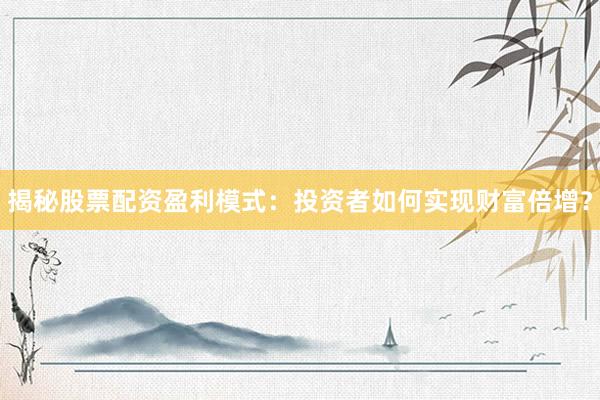 揭秘股票配资盈利模式：投资者如何实现财富倍增？