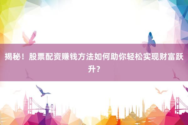 揭秘！股票配资赚钱方法如何助你轻松实现财富跃升？