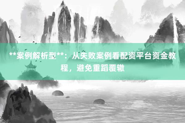 **案例解析型**：从失败案例看配资平台资金教程，避免重蹈覆辙
