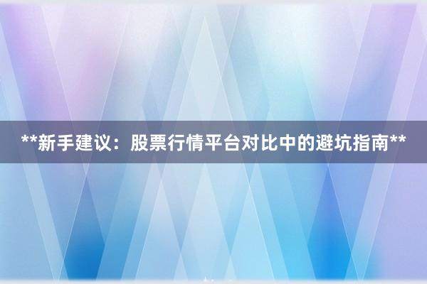 **新手建议：股票行情平台对比中的避坑指南**