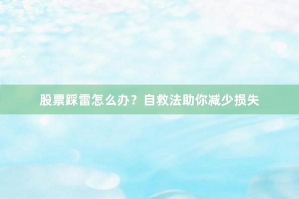 股票踩雷怎么办？自救法助你减少损失