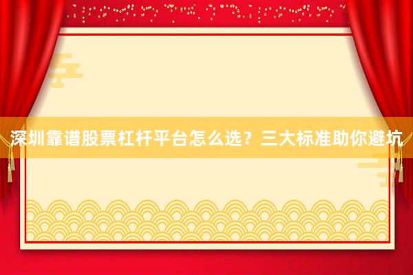 深圳靠谱股票杠杆平台怎么选？三大标准助你避坑