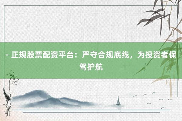 - 正规股票配资平台：严守合规底线，为投资者保驾护航