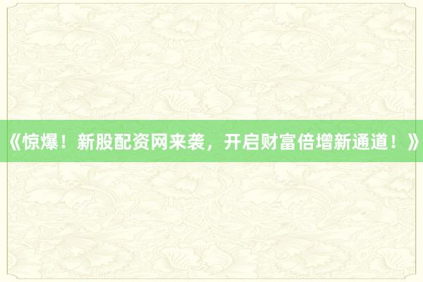 《惊爆！新股配资网来袭，开启财富倍增新通道！》