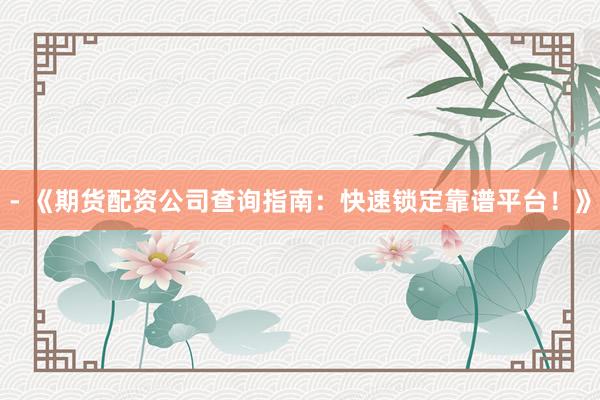 - 《期货配资公司查询指南：快速锁定靠谱平台！》