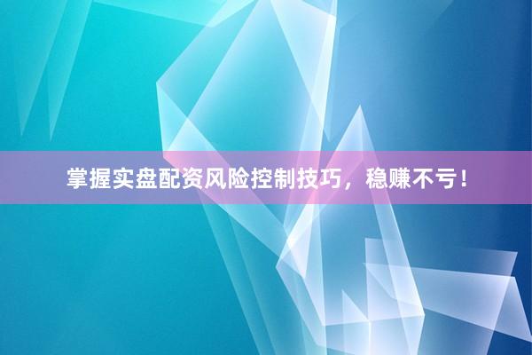 掌握实盘配资风险控制技巧，稳赚不亏！