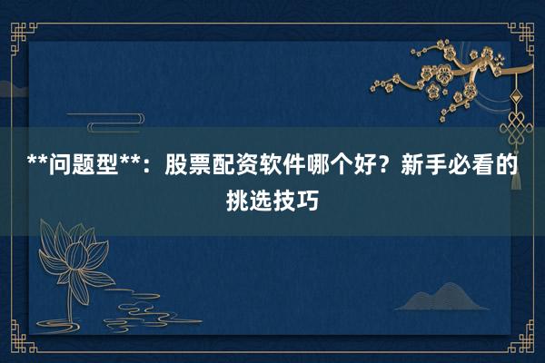 **问题型**：股票配资软件哪个好？新手必看的挑选技巧