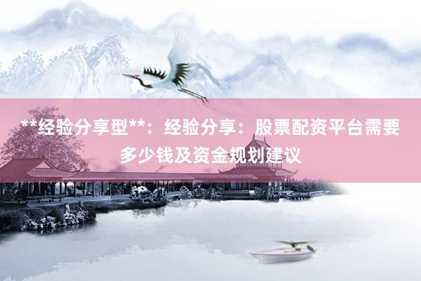 **经验分享型**：经验分享：股票配资平台需要多少钱及资金规划建议