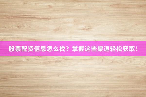 股票配资信息怎么找？掌握这些渠道轻松获取！