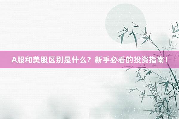 A股和美股区别是什么？新手必看的投资指南！