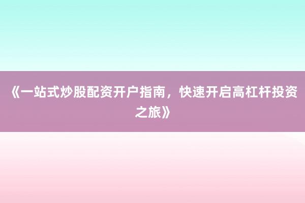 《一站式炒股配资开户指南，快速开启高杠杆投资之旅》