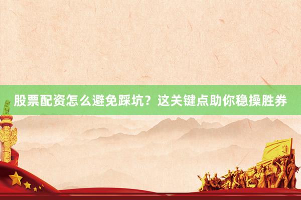 股票配资怎么避免踩坑？这关键点助你稳操胜券