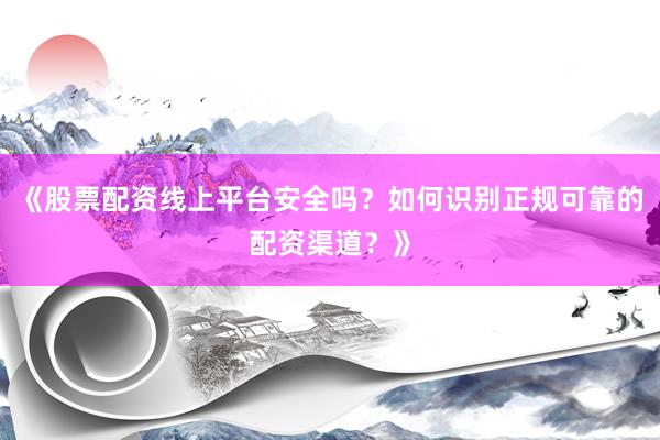 《股票配资线上平台安全吗？如何识别正规可靠的配资渠道？》
