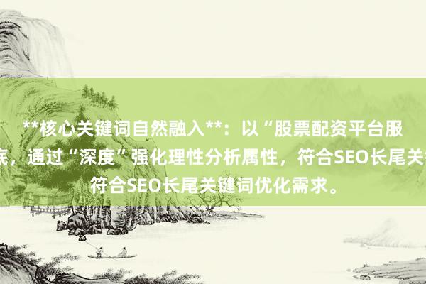 **核心关键词自然融入**：以“股票配资平台服务考察”为基底，通过“深度”强化理性分析属性，符合SEO长尾关键词优化需求。